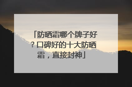防晒霜哪个牌子好？口碑好的十大防晒霜，直接封神