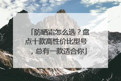 防晒霜怎么选？盘点十款高性价比型号，总有一款适合你