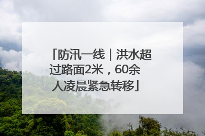 防汛一线｜洪水超过路面2米，60余人凌晨紧急转移