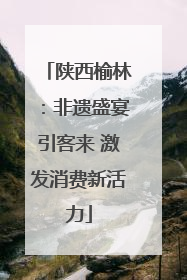 陕西榆林：非遗盛宴引客来 激发消费新活力