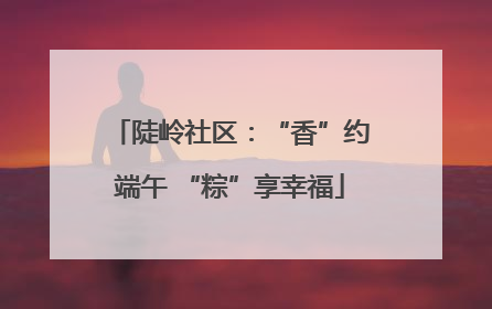 陡岭社区：“香”约端午 “粽”享幸福