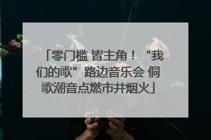零门槛 皆主角！“我们的歌”路边音乐会 侗歌潮音点燃市井烟火