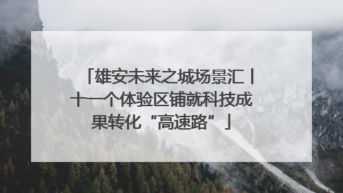 雄安未来之城场景汇丨十一个体验区铺就科技成果转化“高速路”