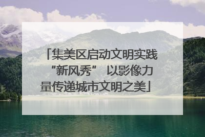 集美区启动文明实践“新风秀” 以影像力量传递城市文明之美