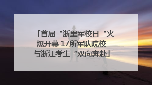 首届“浙里军校日“火爆开幕 17所军队院校与浙江考生“双向奔赴