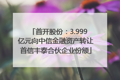 首开股份：3.999亿元向中信金融资产转让首信丰泰合伙企业份额