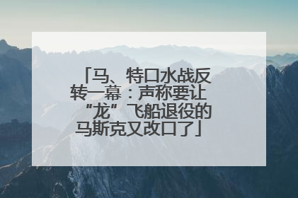 马、特口水战反转一幕：声称要让“龙”飞船退役的马斯克又改口了