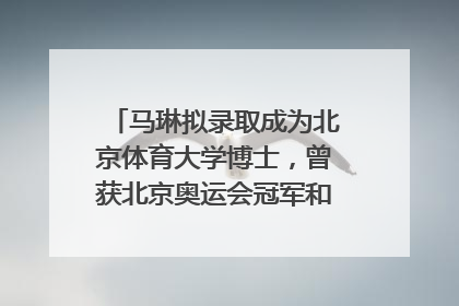 马琳拟录取成为北京体育大学博士，曾获北京奥运会冠军和4次世界杯冠军