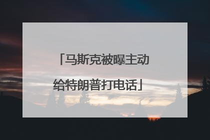 马斯克被曝主动给特朗普打电话