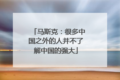 马斯克：很多中国之外的人并不了解中国的强大