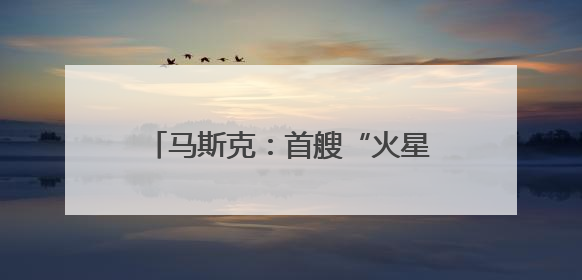 马斯克：首艘“火星飞船”最快明年启程
