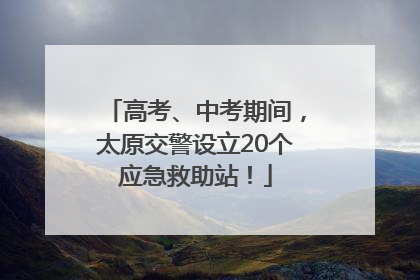 高考、中考期间，太原交警设立20个应急救助站！