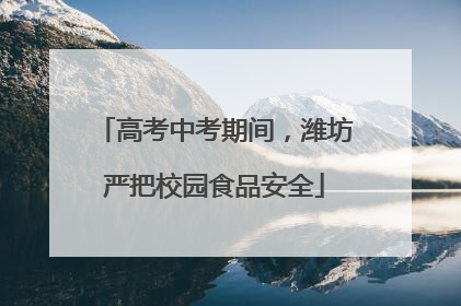 高考中考期间，潍坊严把校园食品安全