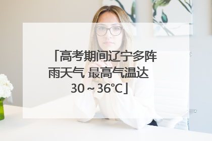 高考期间辽宁多阵雨天气 最高气温达30～36℃