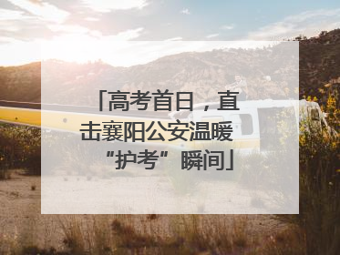 高考首日，直击襄阳公安温暖“护考”瞬间