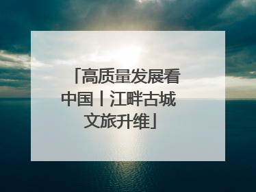 高质量发展看中国丨江畔古城 文旅升维