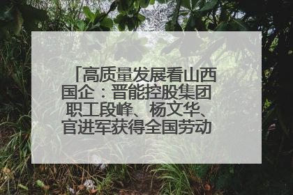高质量发展看山西国企：晋能控股集团职工段峰、杨文华、官进军获得全国劳动模范荣誉称号