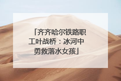 齐齐哈尔铁路职工叶战桥：冰河中勇救落水女孩