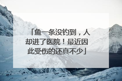 鱼一条没钓到，人却进了医院！最近因此受伤的还真不少