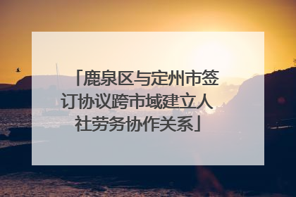 鹿泉区与定州市签订协议跨市域建立人社劳务协作关系