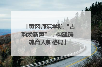 黄冈师范学院“古韵焕新声”，构建铸魂育人新格局