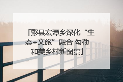 黟县宏潭乡深化“生态+文旅”融合 勾勒和美乡村新图景