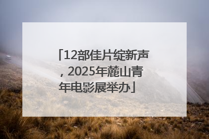 12部佳片绽新声，2025年麓山青年电影展举办