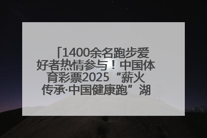 1400余名跑步爱好者热情参与！中国体育彩票2025“薪火传承·中国健康跑”湖南靖州站激情开赛