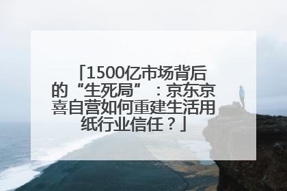 1500亿市场背后的“生死局”：京东京喜自营如何重建生活用纸行业信任？