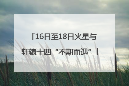 16日至18日火星与轩辕十四“不期而遇”
