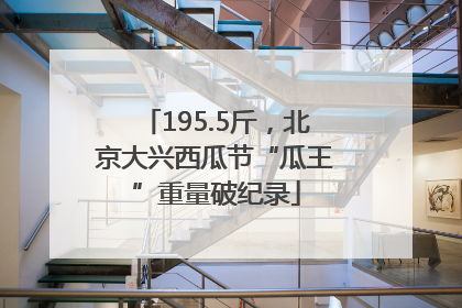 195.5斤，北京大兴西瓜节“瓜王”重量破纪录