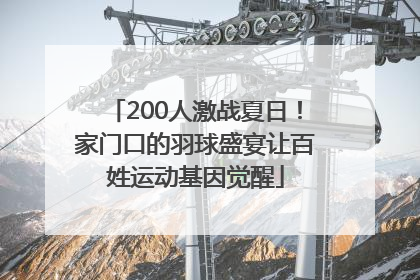 200人激战夏日！家门口的羽球盛宴让百姓运动基因觉醒