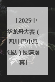 2025中华龙舟大赛（四川·巴中恩阳站）圆满落幕