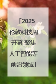 2025伦敦科技周开幕 聚焦人工智能等前沿领域