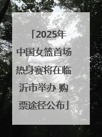 2025年中国女篮首场热身赛将在临沂市举办 购票途径公布