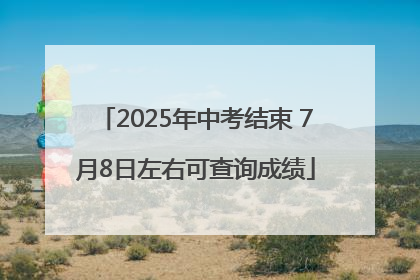 2025年中考结束 7月8日左右可查询成绩