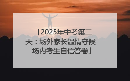 2025年中考第二天：场外家长温情守候 场内考生自信答卷