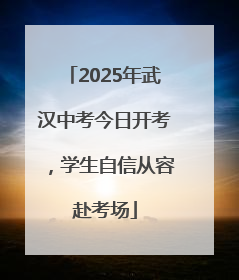 2025年武汉中考今日开考，学生自信从容赴考场