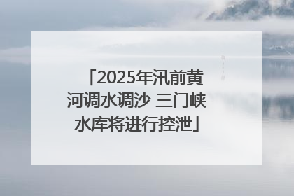 2025年汛前黄河调水调沙 三门峡水库将进行控泄