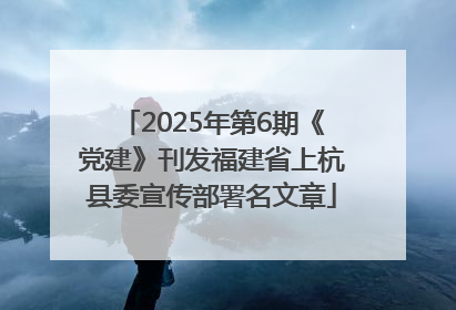 2025年第6期《党建》刊发福建省上杭县委宣传部署名文章