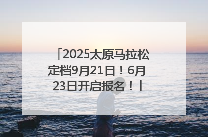 2025太原马拉松定档9月21日！6月23日开启报名！