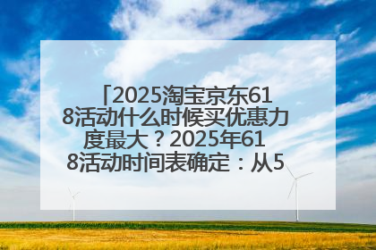2025淘宝京东618活动什么时候买优惠力度最大？2025年618活动时间表确定：从5月13日20:00至6月18日24时