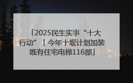 2025民生实事“十大行动”丨今年十堰计划加装既有住宅电梯116部