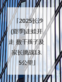 2025长沙(夏季)走娃开走 数千孩子及家长挑战13.5公里