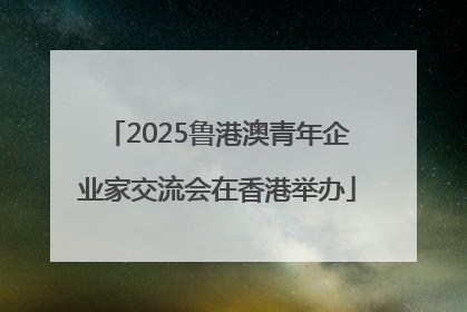 2025鲁港澳青年企业家交流会在香港举办