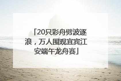 20只彩舟劈波逐浪，万人围观宜宾江安端午龙舟赛