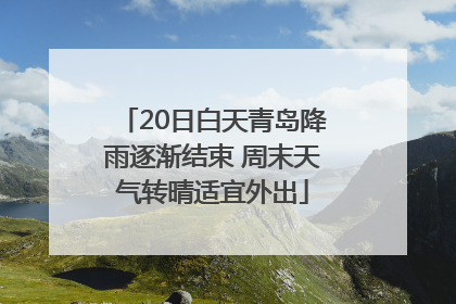 20日白天青岛降雨逐渐结束 周末天气转晴适宜外出