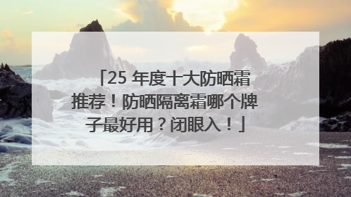 25 年度十大防晒霜推荐！防晒隔离霜哪个牌子最好用？闭眼入！