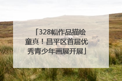 328幅作品描绘童真！昌平区首届优秀青少年画展开展