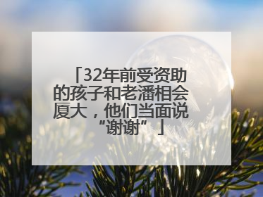 32年前受资助的孩子和老潘相会厦大，他们当面说“谢谢”